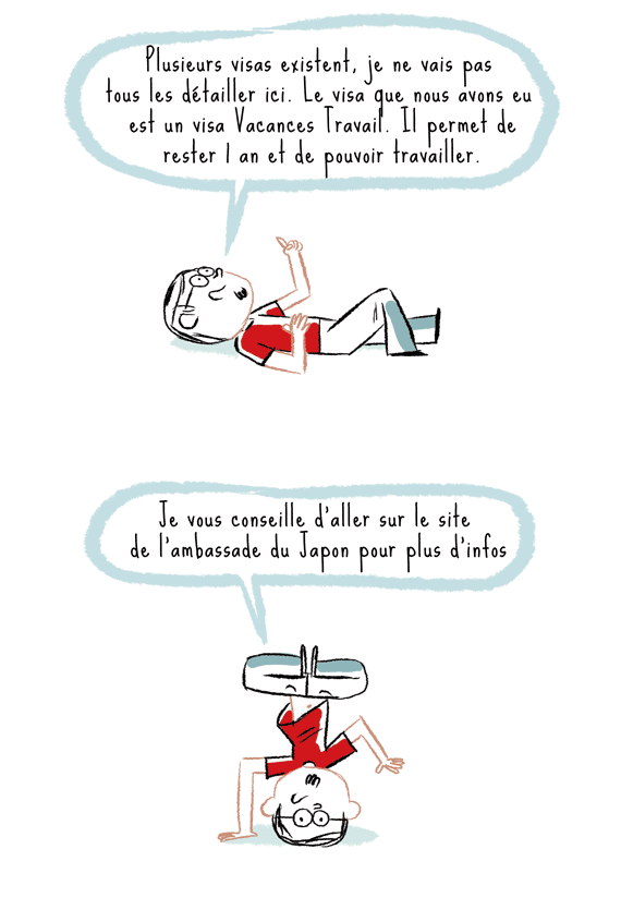 Plusieurs visas existent, je ne vais pas tous les détailler ici. Le visa que nous avon seu est un visa vacances travail. Il permet de rester 1 an et de pouvoir travailler. Je vous conseille d'aller sur le site de l'ambassade du Japon pour plus d'infos. Notre blog BD sur le Japon.